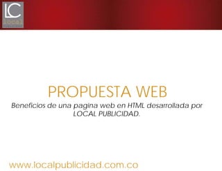 www.localpublicidad.com.co
PROPUESTA WEB
Beneficios de una pagina web en HTML desarrollada por
LOCAL PUBLICIDAD.
 