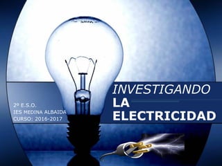 INVESTIGANDO
LA
ELECTRICIDAD
2º E.S.O.
IES MEDINA ALBAIDA
CURSO: 2016-2017
 