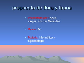 propuesta de flora y fauna
     • Presentado por : Kevin
       vargas, ancizar Meléndez

     • Grado: 8-b

     • Materia: informática y
       agroecología
 