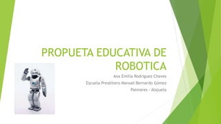 PROPUETA EDUCATIVA DE
ROBOTICA
Ana Emilia Rodríguez Chaves
Escuela Presbítero Manuel Bernardo Gómez
Palmares - Alajuela
 