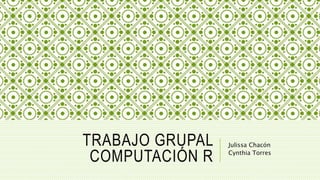 TRABAJO GRUPAL
COMPUTACIÓN R
Julissa Chacón
Cynthia Torres
 