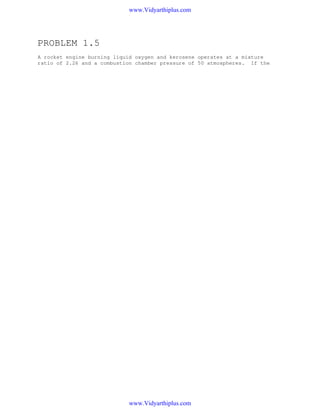PROBLEM 1.5
A rocket engine burning liquid oxygen and kerosene operates at a mixture
ratio of 2.26 and a combustion chamber pressure of 50 atmospheres. If the

 