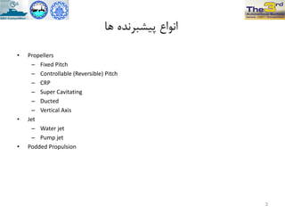 ‫ّا‬ ُ‫پیطثزًذ‬ ‫اًَاع‬
• Propellers
– Fixed Pitch
– Controllable (Reversible) Pitch
– CRP
– Super Cavitating
– Ducted
– Vertical Axis
• Jet
– Water jet
– Pump jet
• Podded Propulsion
3
 