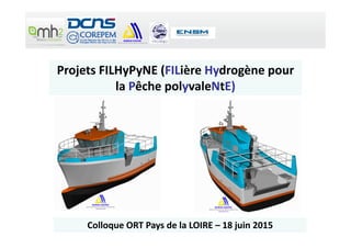 Projets FILHyPyNE (FILière Hydrogène pour
la Pêche polyvaleNtE)
Colloque ORT Pays de la LOIRE – 18 juin 2015
 