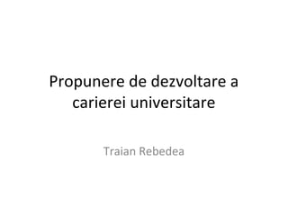 Propunere de dezvoltare a
carierei universitare
Traian Rebedea
 