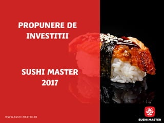WWW.SUSHI-MASTER.RO
PROPUNERE DE
INVESTITII
SUSHI MASTER
2017
 