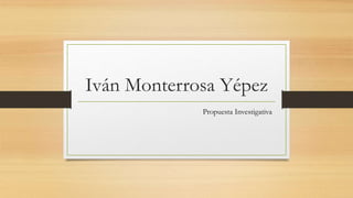 Iván Monterrosa Yépez
Propuesta Investigativa
 