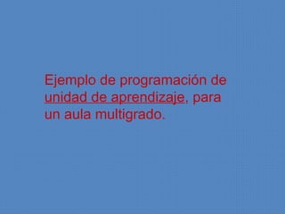 Ejemplo de programación de
unidad de aprendizaje, para
un aula multigrado.
 