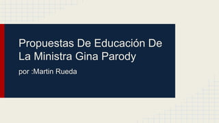 Propuestas De Educación De 
La Ministra Gina Parody 
por :Martin Rueda 
 