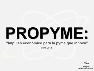 PROPYME:
"Impulso económico para la pyme que innova”
                  Mayo, 2012
 