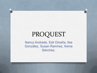 PROQUEST
Nancy Andrade, Esli Omaña, Ilse
González, Susan Ramírez, Kenia
           Sánchez.
 