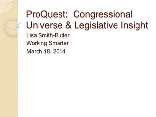 ProQuest: Congressional
Universe & Legislative Insight
Lisa Smith-Butler
Working Smarter
March 18, 2014
 