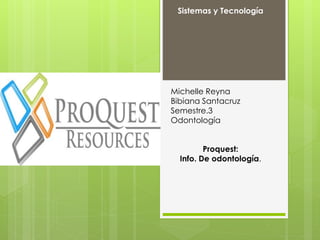 Michelle Reyna
Bibiana Santacruz
Semestre.3
Odontología
Proquest:
Info. De odontología.
Sistemas y Tecnología
 