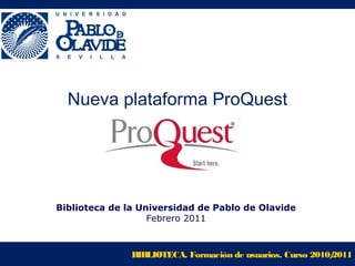 BIBLIOTECA. Formación de usuarios. Curso 2010/2011
Nueva plataforma ProQuest
Biblioteca de la Universidad de Pablo de Olavide
Febrero 2011
 