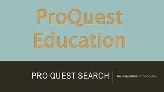 PRO QUEST SEARCH An inquisition into inquiry
 