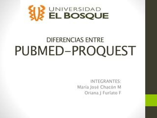 DIFERENCIAS ENTRE
PUBMED-PROQUEST
INTEGRANTES:
María José Chacón M
Oriana J Furlato F
 