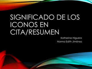SIGNIFICADO DE LOS
ICONOS EN
CITA/RESUMEN
Katherine Higuera
Norma Edith Jiménez
 