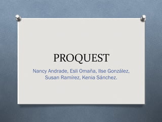 PROQUEST
Nancy Andrade, Esli Omaña, Ilse González,
    Susan Ramírez, Kenia Sánchez.
 