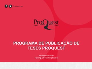 PROGRAMA DE PUBLICAÇÃO DE 
TESES PROQUEST 
Andréa Gonçalves 
Training & Consulting Partner 
 