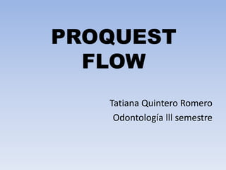 PROQUEST 
FLOW 
Tatiana Quintero Romero 
Odontología lll semestre 
 
