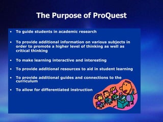 The Purpose of ProQuest<br />To guide students in academic research<br />To provide additional information on various subj...