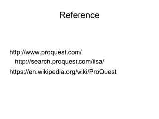 Reference
http://www.proquest.com/
https://en.wikipedia.org/wiki/ProQuest
http://search.proquest.com/lisa/
 