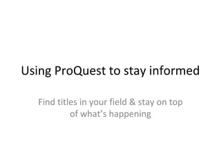 Using ProQuest to stay informed

  Find titles in your field & stay on top
           of what’s happening
 