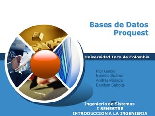 Bases de Datos Proquest Universidad Inca de Colombia Flor García  Ernesto Suárez Andrés Posada Esteban Sabogal Ingenieria de Sistemas  I SEMESTRE INTRODUCCION A LA INGENIERIA 