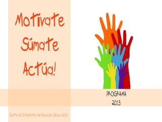 Motívate
     Súmate
     Actúa!
                                                 PROGRAMA
                                                   2013
Centro de Estudiantes de Educación Básica 2013
 