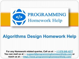 Algorithms Design Homework Help
For any Homework related queries, Call us at : - +1 678 648 4277
You can mail us at : - support@programminghomeworkhelp.com or
reach us at : - https://www.programminghomeworkhelp.com/
 