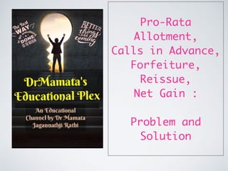 Pro-Rata
Allotment,
Calls in Advance,
Forfeiture,
Reissue,
Net Gain :
Problem and
Solution
 