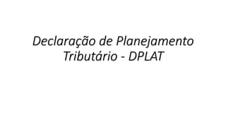 Declaração de Planejamento
Tributário - DPLAT
 