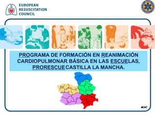 PROGRAMA DE FORMACIÓN EN REANIMACIÓN
CARDIOPULMONAR BÁSICA EN LAS ESCUELAS,
PRORESCUECASTILLA LA MANCHA.
 