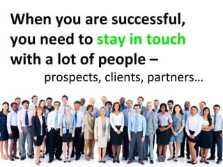 When you are successful,
you need to stay in touch
with a lot of people –
    prospects, clients, partners…
 