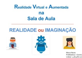 Realidade Virtual e Aumentada
na
Sala de Aula
REALIDADE ou IMAGINAÇÃO
Marco Neves
ProRobótica – Evento
Lisboa – 4 de julho 201
 