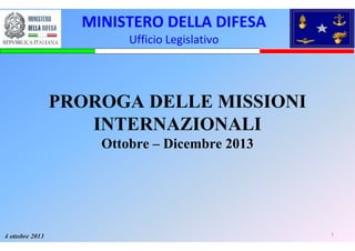 14 ottobre 20134 ottobre 2013
PROROGA DELLE MISSIONI
INTERNAZIONALI
Ottobre – Dicembre 2013
MINISTERO DELLA DIFESA
Ufficio Legislativo
 