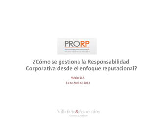 ¿Cómo	
  se	
  ges*ona	
  la	
  Responsabilidad	
  
Corpora*va	
  desde	
  el	
  enfoque	
  reputacional? 	
  
                          México	
  D.F.
                                       	
  
                    11	
  de	
  Abril	
  de	
  2013	
  




                Villafañe&Asociados
                         CONSULTORES
 