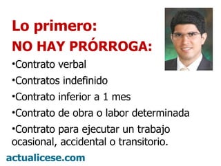 Lo primero: NO HAY PRÓRROGA: Contrato verbal Contratos indefinido Contrato inferior a 1 mes Contrato de obra o labor determinada Contrato para ejecutar un trabajo ocasional, accidental o transitorio.