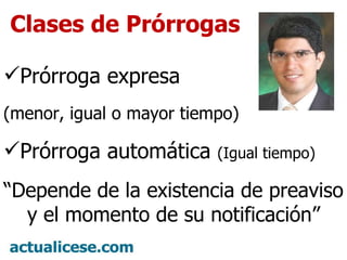 Clases de Prórrogas Prórroga expresa (menor, igual o mayor tiempo) Prórroga automática (Igual tiempo) “ Depende de la existencia de preaviso y el momento de su notificación”