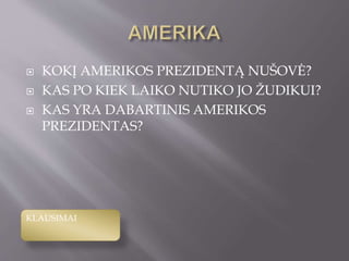  KOKĮ AMERIKOS PREZIDENTĄ NUŠOVĖ?
 KAS PO KIEK LAIKO NUTIKO JO ŽUDIKUI?
 KAS YRA DABARTINIS AMERIKOS
PREZIDENTAS?
KLAUSIMAI
 