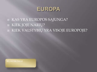  KAS YRA EUROPOS SĄJUNGA?
 KIEK JOJE NARIŲ?
 KIEK VALSTYBIŲ YRA VISOJE EUROPOJE?
KLAUSIOMAI
 