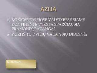  KOKIOSE DVIEJOSE VALSTYBĖSE ŠIAME
KONTINENTE VYKSTA SPARČIAUSIA
PRAMONĖS PAŽANGA?
 KURI IŠ TŲ DVIEJŲ VALSTYBIŲ DIDESNĖ?
KLAUSIMAI
 