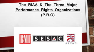 The RIAA & The Three Major
Performance Rights Organizations
(P.R.O)
 