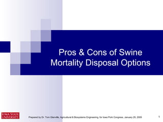 Pros & Cons of Swine Mortality Disposal Options Prepared by Dr. Tom Glanville, Agricultural & Biosystems Engineering, for Iowa Pork Congress, January 29, 2009 