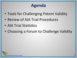 Renaissance IP Law Group
Agenda	
  
•  Tools	
  for	
  Challenging	
  Patent	
  Validity	
  
•  Review	
  of	
  AIA	
  Trial	
  Procedures	
  
•  AIA	
  Trial	
  StaMsMcs	
  
•  Choosing	
  a	
  Forum	
  to	
  Challenge	
  Validity	
  
2	
  
 