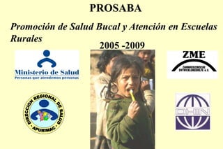 PROSABA
Promoción de Salud Bucal y Atención en Escuelas
Rurales
2005 -2009
 