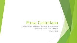 Prosa Castellana
Los Relatos del Conde de Lucanor y Las Mil y Una Noche
Por Ricardo J Colon – Num Est 83941
SPAN 1010-80
 
