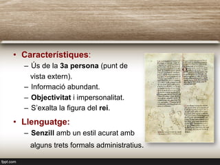 •  Característiques:
–  Ús de la 3a persona (punt de
vista extern).
–  Informació abundant.
–  Objectivitat i impersonalitat.
–  S’exalta la figura del rei.
•  Llenguatge:
–  Senzill amb un estil acurat amb
alguns trets formals administratius.
 