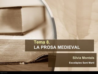 Tema 8.
LA PROSA MEDIEVAL
Sílvia Montals
Escolàpies Sant Martí
 