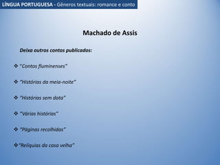Machado de Assis
Deixa outros contos publicados:
 “Contos fluminenses”
 “Histórias da meia-noite”
 “Histórias sem data”
 “Várias histórias”
 “Páginas recolhidas”
“Relíquias da casa velha”
LÍNGUA PORTUGUESA - Gêneros textuais: romance e conto
 